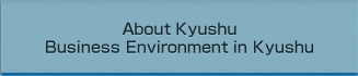 About Kyushu Business Environment in Kyushu